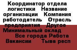 Координатор отдела логистики › Название организации ­ Компания-работодатель › Отрасль предприятия ­ Другое › Минимальный оклад ­ 25 000 - Все города Работа » Вакансии   . Тыва респ.